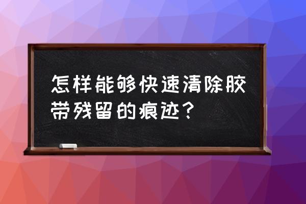 如何快速清理胶带残留 怎样能够快速清除胶带残留的痕迹？