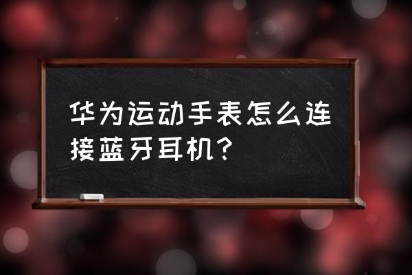 华为手表重置怎么开启蓝牙耳机 华为运动手表怎么连接蓝牙耳机？