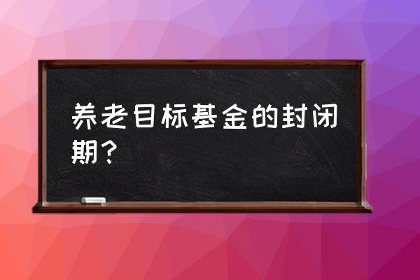 养老目标基金买几年 养老目标基金的封闭期？