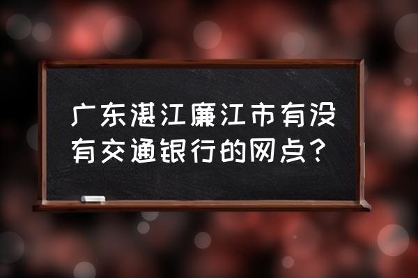 湛江的交通银行在哪里 广东湛江廉江市有没有交通银行的网点？