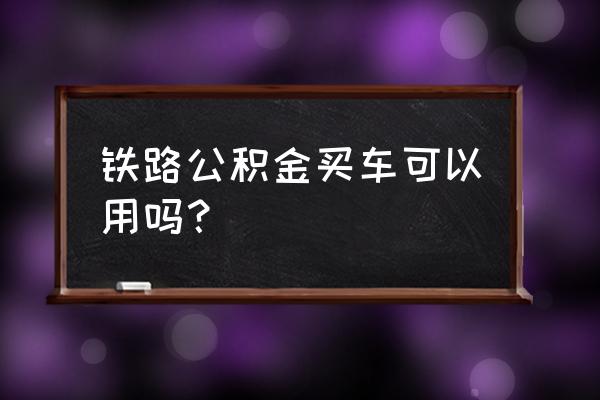 铁路公积金为什么不能用 铁路公积金买车可以用吗？