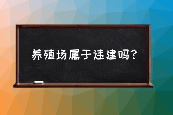 养殖场关停之后建筑算违建吗 养殖场属于违建吗？