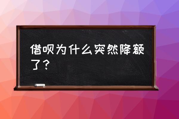 为什么借呗降额 借呗为什么突然降额了？