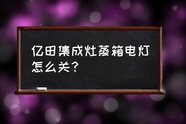 亿田集成灶开关在哪 亿田集成灶蒸箱电灯怎么关？