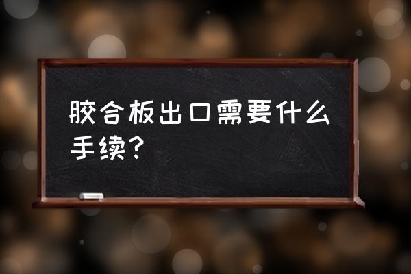 榉木胶合板可以用来做家具出口吗 胶合板出口需要什么手续？