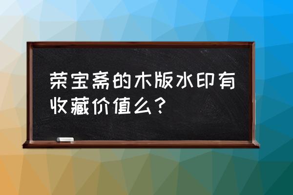 木板水印值钱吗 荣宝斋的木版水印有收藏价值么？