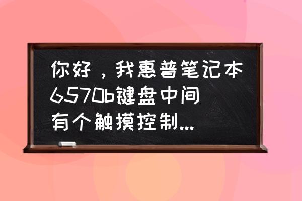 惠普笔记本鼠标触屏怎么关闭 你好，我惠普笔记本6570b键盘中间有个触摸控制鼠标的小按钮，怎么关闭？