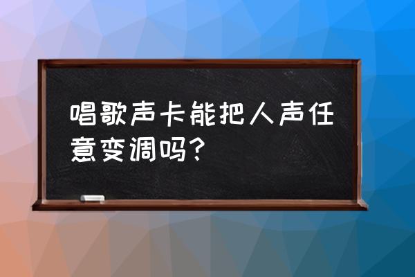 声卡能语音变声吗 唱歌声卡能把人声任意变调吗？