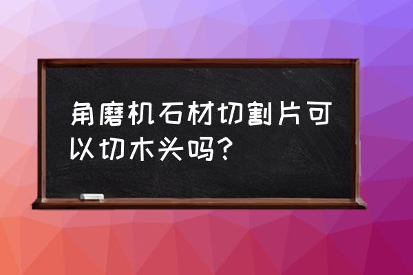 角磨机削木头的配件叫什么 角磨机石材切割片可以切木头吗？