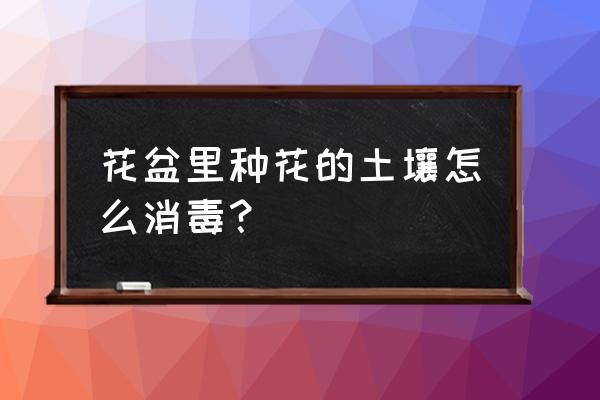 花盆土用什么消毒 花盆里种花的土壤怎么消毒？