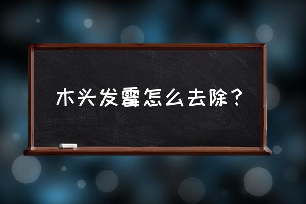 发霉的木头怎么处理 木头发霉怎么去除？