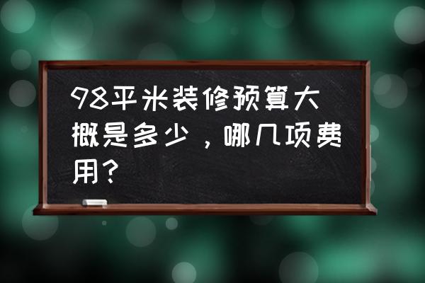 98平米三室两厅装潢费用要多少 98平米装修预算大概是多少，哪几项费用？