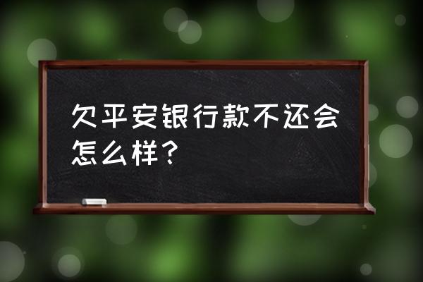 平安银行贷款不还有什么后果 欠平安银行款不还会怎么样？