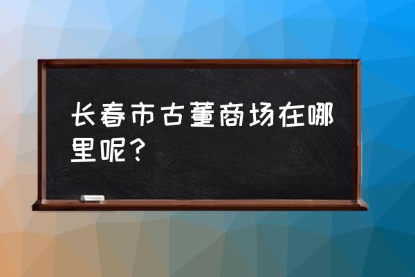 长春有古币拍卖会吗 长春市古董商场在哪里呢？