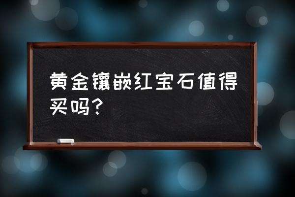 中国黄金合成红宝石是假的吗 黄金镶嵌红宝石值得买吗？