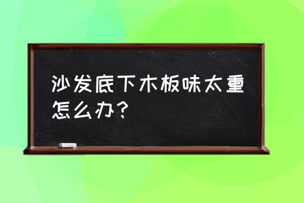 木头沙发用什么去除怪味 沙发底下木板味太重怎么办？