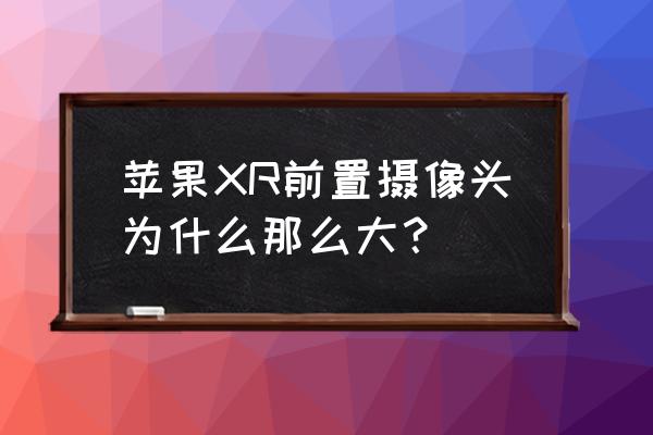 为什么xr抖音镜头大 苹果XR前置摄像头为什么那么大？