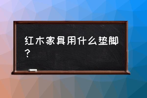 红木茶几垫用什么合适 红木家具用什么垫脚？