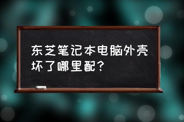 在哪可以买到笔记本电脑外壳 东芝笔记本电脑外壳坏了哪里配？