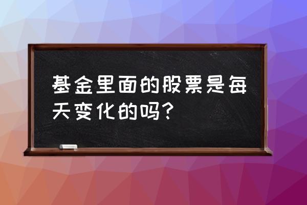 基金持仓什么时候变换 基金里面的股票是每天变化的吗？