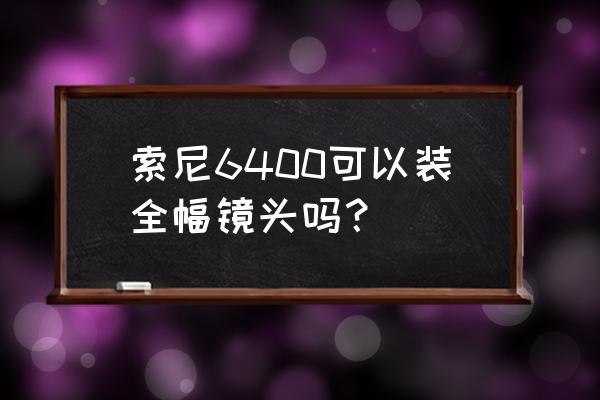 索尼a6400和a7m3镜头通用吗 索尼6400可以装全幅镜头吗？