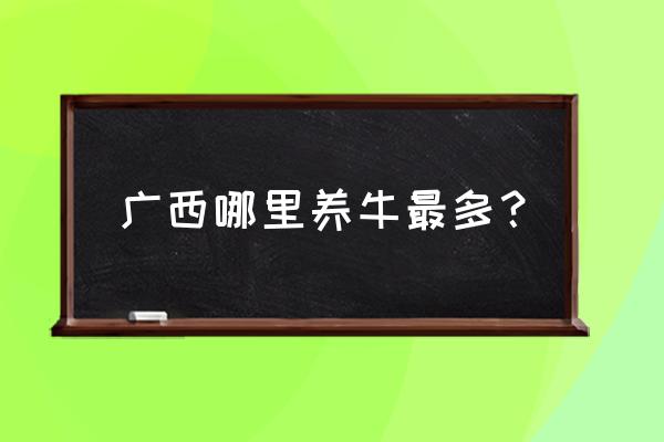 广西哪里有肉牛养殖场 广西哪里养牛最多？