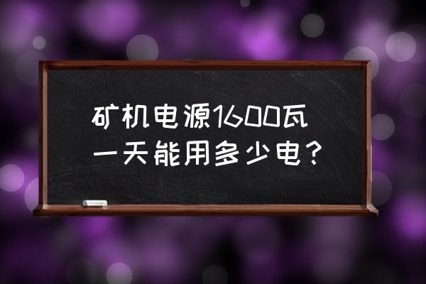 矿机电源一天能修多少个 矿机电源1600瓦一天能用多少电？