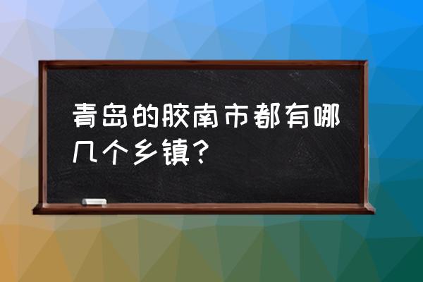 胶南海棠湾属于什么街道 青岛的胶南市都有哪几个乡镇？