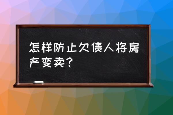 如何把借债人的房产不让抵押 怎样防止欠债人将房产变卖？