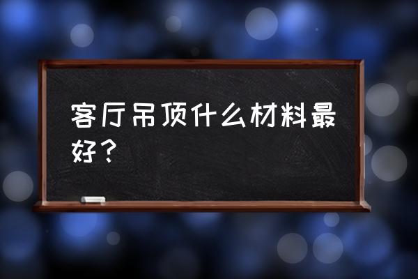 请问客厅吊顶什么材料好 客厅吊顶什么材料最好？