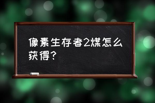 像素生存者煤怎么着 像素生存者2煤怎么获得？