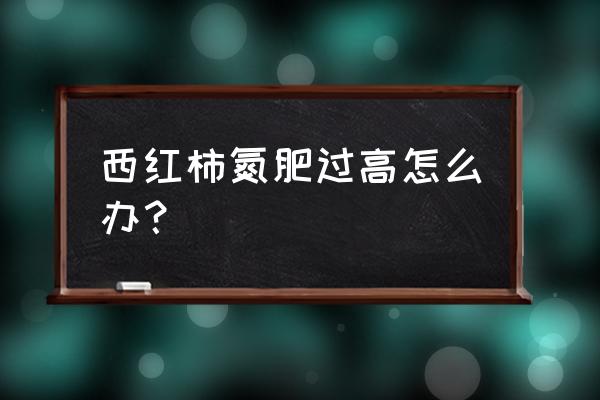 土地氮肥过多怎么办 西红柿氮肥过高怎么办？