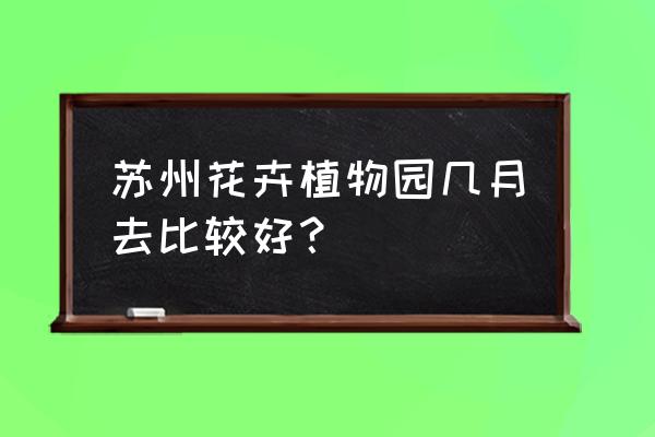 苏州中国花卉植物园现在好玩吗 苏州花卉植物园几月去比较好？