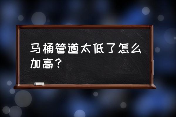 马桶出水口低于地面怎么抬高 马桶管道太低了怎么加高？