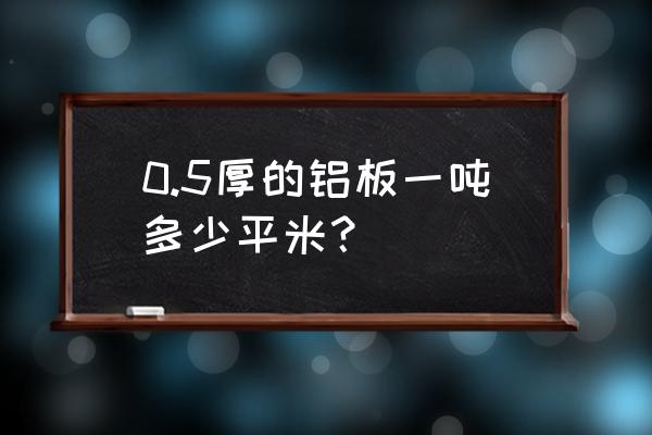 一吨铝板材有多少个平方 0.5厚的铝板一吨多少平米？