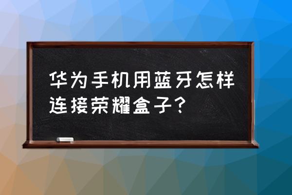 华为荣耀盒子能连接蓝牙键盘吗 华为手机用蓝牙怎样连接荣耀盒子？