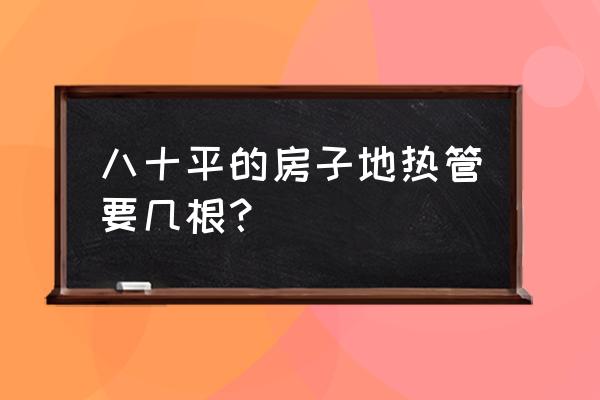 地暖几根管合适 八十平的房子地热管要几根？