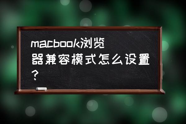 苹果电脑怎么调兼容模式 macbook浏览器兼容模式怎么设置？