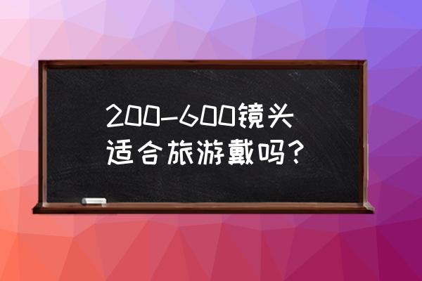 镜头150一600可拍人吗 200-600镜头适合旅游戴吗？