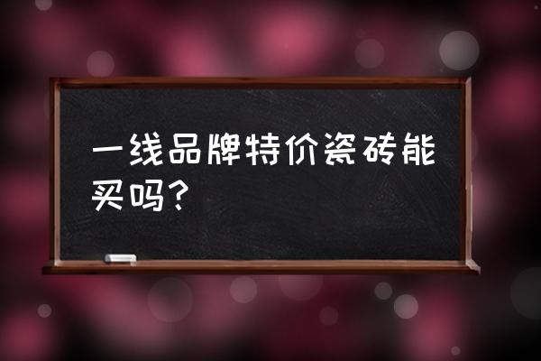 品牌瓷砖的特价产品怎么样 一线品牌特价瓷砖能买吗？