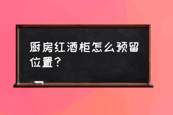 酒柜放到橱柜的哪上合适 厨房红酒柜怎么预留位置？