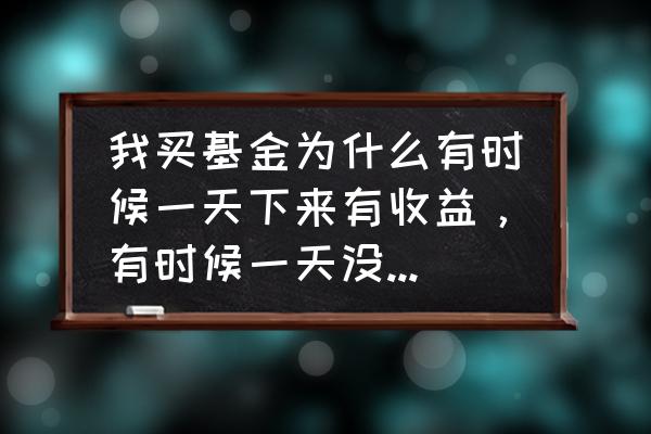 为什么基金有时候没有收益 我买基金为什么有时候一天下来有收益，有时候一天没有收益，它的净值也变化，还有涨幅度是什么啊？