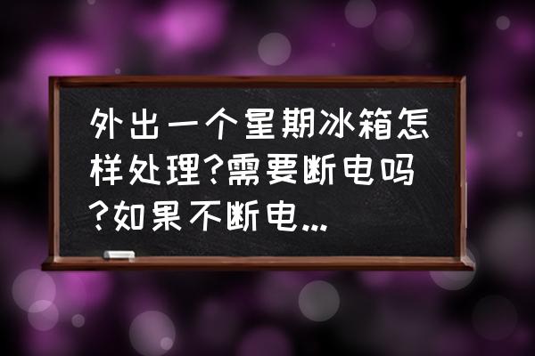 出差一个星期冰箱要关电吗 外出一个星期冰箱怎样处理?需要断电吗?如果不断电家中无人可否？