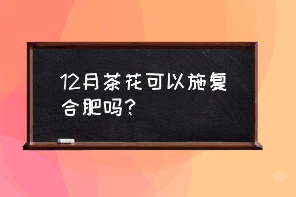 茶花施复合肥如何放 12月茶花可以施复合肥吗？