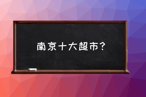 南京君子兰花园边有大超市吗 南京十大超市？