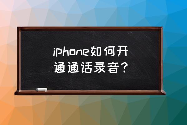 苹果手机的通话录音功能在哪 iphone如何开通通话录音？