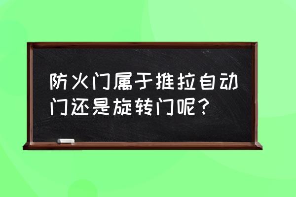 有没有推拉防火门 防火门属于推拉自动门还是旋转门呢？