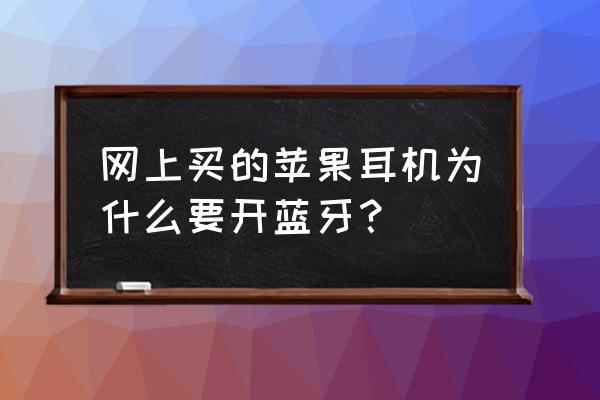 为什么耳机必须开蓝牙 网上买的苹果耳机为什么要开蓝牙？