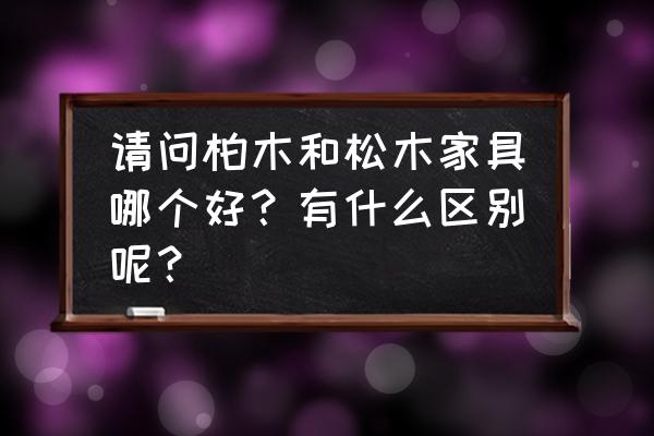 松木跟柏木家具哪个好 请问柏木和松木家具哪个好？有什么区别呢？