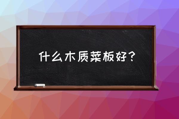 什么木头做砧板最好 什么木质菜板好？